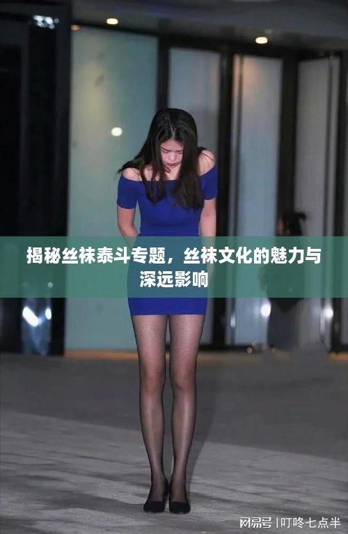 揭秘絲襪泰斗專題，絲襪文化的魅力與深遠(yuǎn)影響