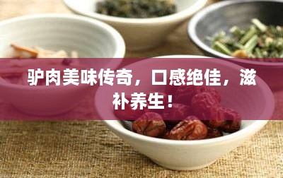 驢肉美味傳奇，口感絕佳，滋補(bǔ)養(yǎng)生！