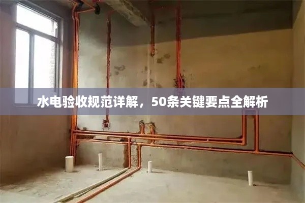 水電驗(yàn)收規(guī)范詳解，50條關(guān)鍵要點(diǎn)全解析