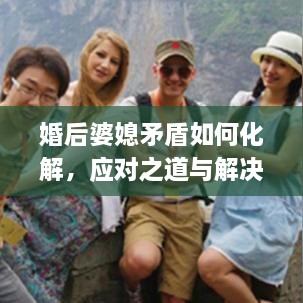 婚后婆媳矛盾如何化解，應(yīng)對之道與解決策略