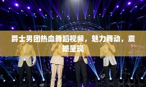 爵士男團(tuán)熱血舞蹈視頻，魅力舞動(dòng)，震撼呈現(xiàn)