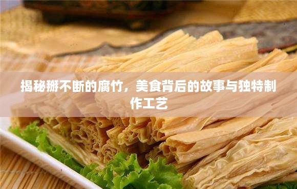 揭秘掰不斷的腐竹，美食背后的故事與獨特制作工藝