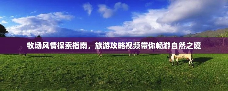 牧場風情探索指南，旅游攻略視頻帶你暢游自然之境