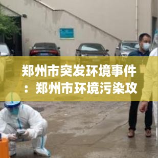 鄭州市突發(fā)環(huán)境事件：鄭州市環(huán)境污染攻堅(jiān)戰(zhàn)領(lǐng)導(dǎo)小組辦公室 