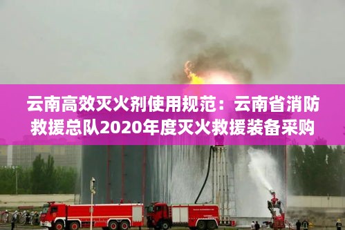云南高效滅火劑使用規(guī)范：云南省消防救援總隊(duì)2020年度滅火救援裝備采購項(xiàng)目 