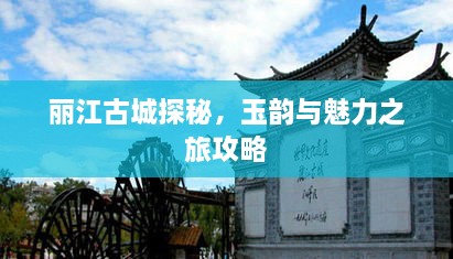 麗江古城探秘，玉韻與魅力之旅攻略