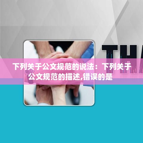 下列關于公文規(guī)范的說法：下列關于公文規(guī)范的描述,錯誤的是 