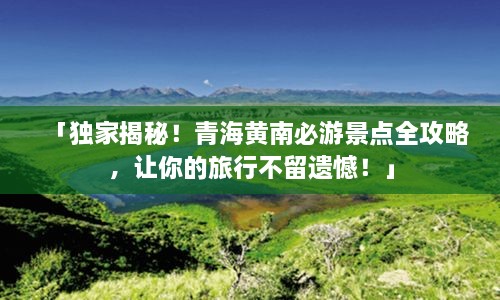 「獨(dú)家揭秘！青海黃南必游景點(diǎn)全攻略，讓你的旅行不留遺憾！」
