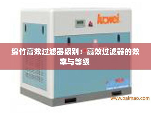 綿竹高效過(guò)濾器級(jí)別：高效過(guò)濾器的效率與等級(jí) 
