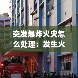 突發(fā)爆炸火災怎么處理：發(fā)生火災爆炸 
