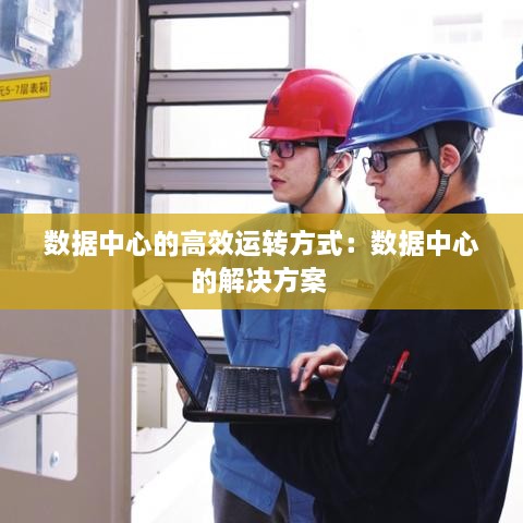 數(shù)據(jù)中心的高效運(yùn)轉(zhuǎn)方式：數(shù)據(jù)中心的解決方案 