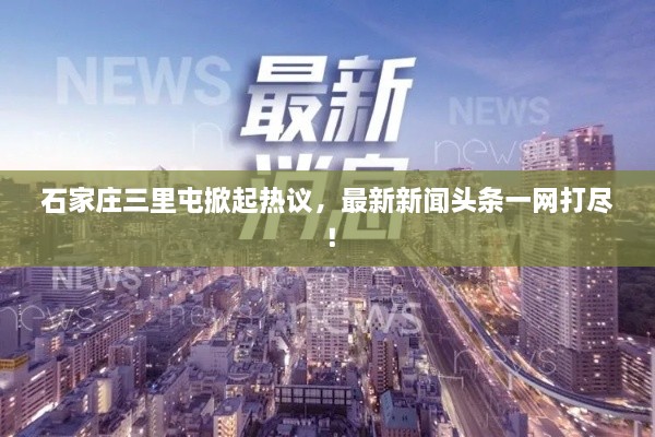 石家莊三里屯掀起熱議，最新新聞?lì)^條一網(wǎng)打盡！