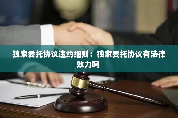 獨家委托協(xié)議違約細則：獨家委托協(xié)議有法律效力嗎 