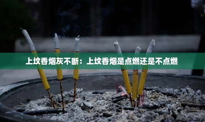 上墳香煙灰不斷：上墳香煙是點(diǎn)燃還是不點(diǎn)燃 