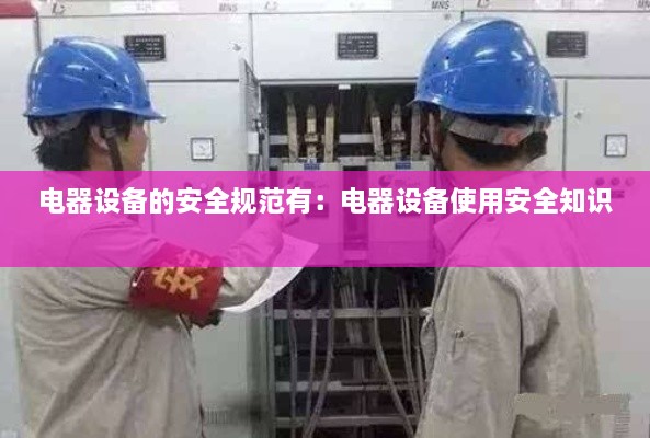 電器設(shè)備的安全規(guī)范有：電器設(shè)備使用安全知識 