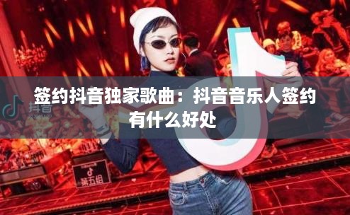 簽約抖音獨(dú)家歌曲：抖音音樂(lè)人簽約有什么好處 