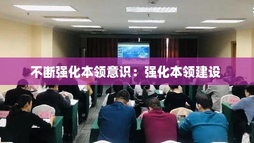 不斷強(qiáng)化本領(lǐng)意識：強(qiáng)化本領(lǐng)建設(shè) 
