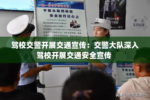 駕校交警開展交通宣傳：交警大隊深入駕校開展交通安全宣傳 