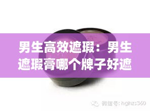 男生高效遮瑕：男生遮瑕膏哪個牌子好遮斑效果好 