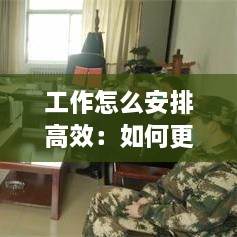 工作怎么安排高效：如何更有效的進行工作安排 