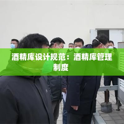 酒精庫設(shè)計(jì)規(guī)范：酒精庫管理制度 