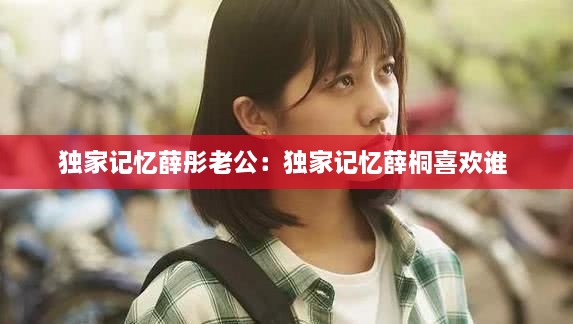 獨家記憶薛彤老公：獨家記憶薛桐喜歡誰 