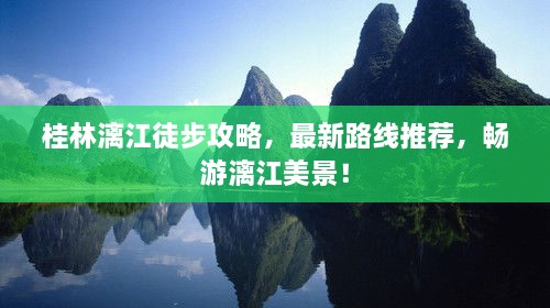 桂林漓江徒步攻略，最新路線推薦，暢游漓江美景！