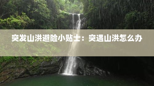 突發(fā)山洪避險(xiǎn)小貼士：突遇山洪怎么辦 