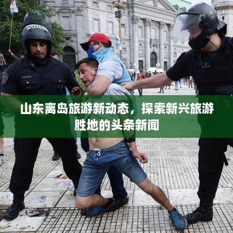 山東離島旅游新動態(tài)，探索新興旅游勝地的頭條新聞