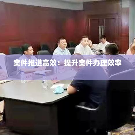 案件推進(jìn)高效：提升案件辦理效率 