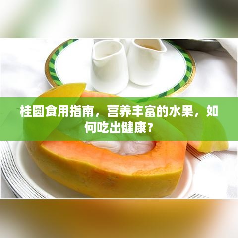 桂圓食用指南，營養(yǎng)豐富的水果，如何吃出健康？