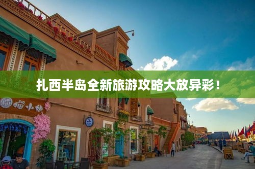 扎西半島全新旅游攻略大放異彩！