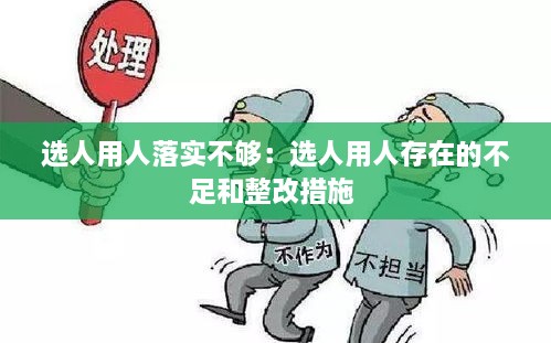 選人用人落實不夠：選人用人存在的不足和整改措施 