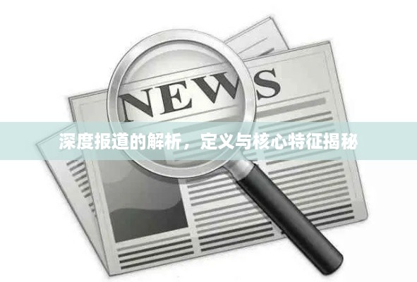 深度報道的解析，定義與核心特征揭秘