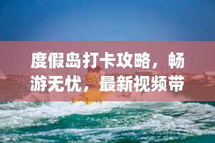 度假島打卡攻略，暢游無憂，最新視頻帶你玩轉(zhuǎn)！