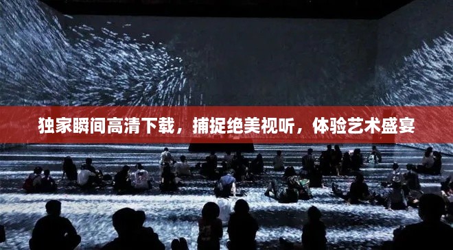 獨家瞬間高清下載，捕捉絕美視聽，體驗藝術(shù)盛宴
