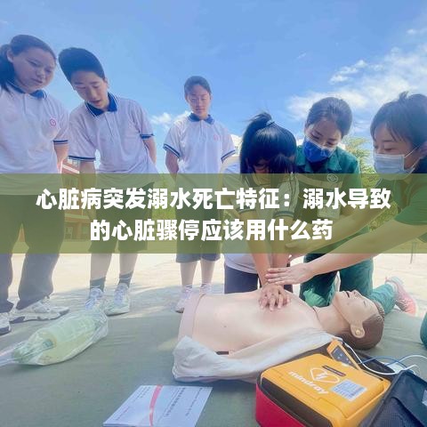 心臟病突發(fā)溺水死亡特征：溺水導(dǎo)致的心臟驟停應(yīng)該用什么藥 
