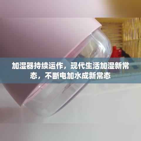 加濕器持續(xù)運(yùn)作，現(xiàn)代生活加濕新常態(tài)，不斷電加水成新常態(tài)