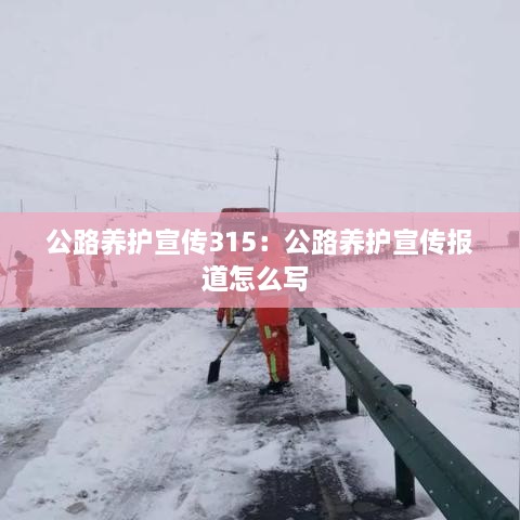 公路養(yǎng)護宣傳315：公路養(yǎng)護宣傳報道怎么寫 