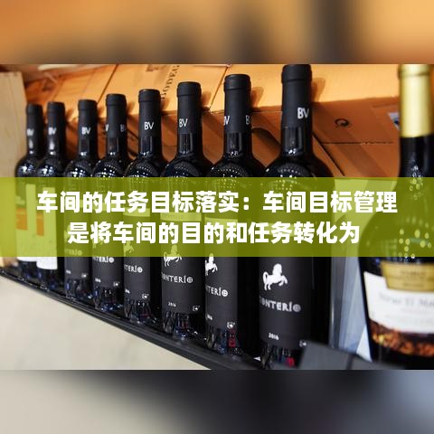 車間的任務(wù)目標(biāo)落實：車間目標(biāo)管理是將車間的目的和任務(wù)轉(zhuǎn)化為 