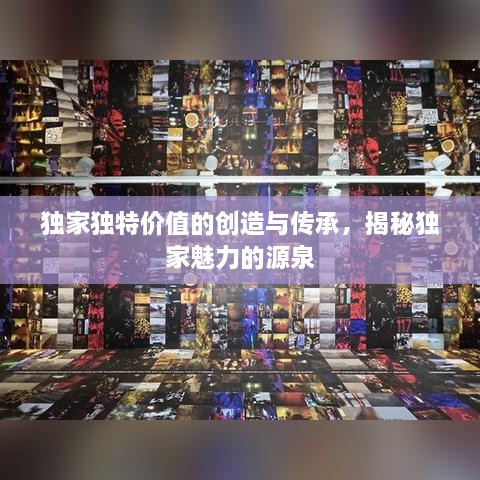 獨家獨特價值的創(chuàng)造與傳承，揭秘獨家魅力的源泉