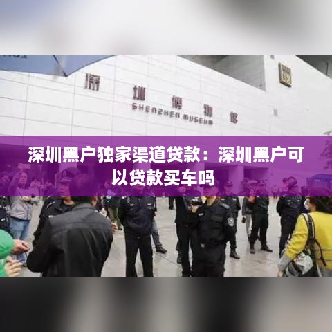深圳黑戶獨家渠道貸款：深圳黑戶可以貸款買車嗎 