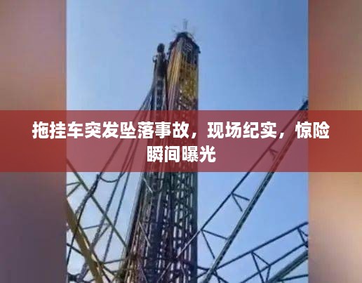 拖掛車突發(fā)墜落事故，現(xiàn)場紀(jì)實，驚險瞬間曝光