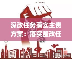 深改任務(wù)落實主責(zé)方案：落實整改任務(wù)強化責(zé)任擔(dān)當(dāng) 