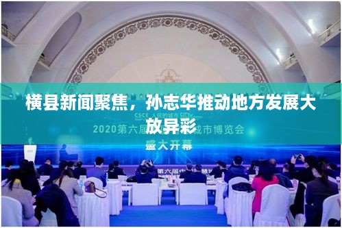 橫縣新聞聚焦，孫志華推動地方發(fā)展大放異彩
