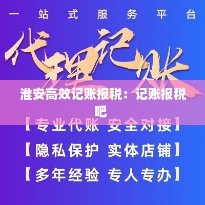 淮安高效記賬報稅：記賬報稅吧 