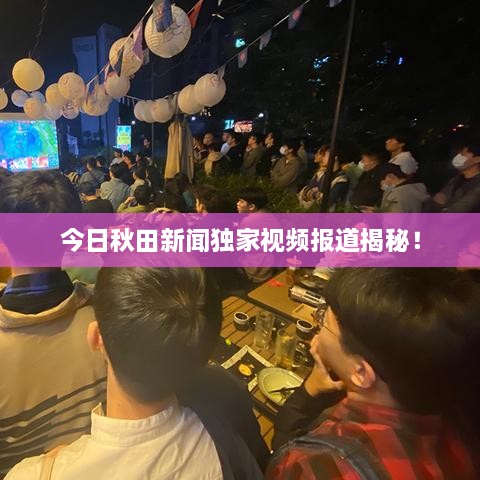 今日秋田新聞獨家視頻報道揭秘！