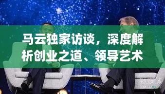 馬云獨(dú)家訪談，深度解析創(chuàng)業(yè)之道、領(lǐng)導(dǎo)藝術(shù)及未來展望