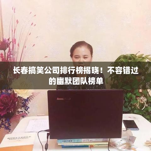 長春搞笑公司排行榜揭曉！不容錯過的幽默團隊榜單