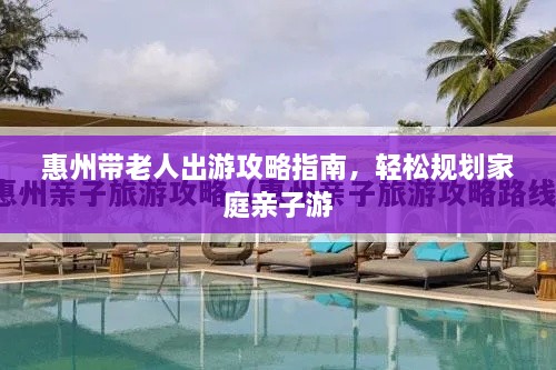 惠州帶老人出游攻略指南，輕松規(guī)劃家庭親子游